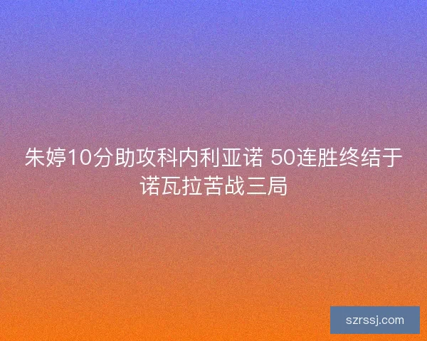 朱婷10分助攻科内利亚诺 50连胜终结于诺瓦拉苦战三局