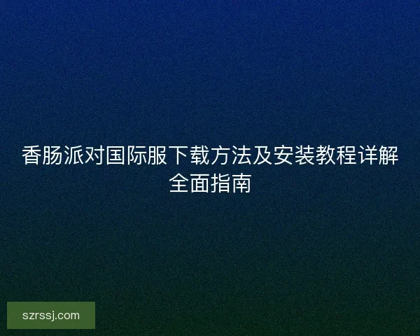 香肠派对国际服下载方法及安装教程详解全面指南 香肠派对国际服下载方法及安装教程详解全面指南
