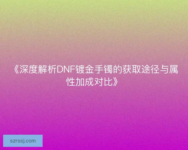 《深度解析DNF镀金手镯的获取途径与属性加成对比》 《深度解析DNF镀金手镯的获取途径与属性加成对比》