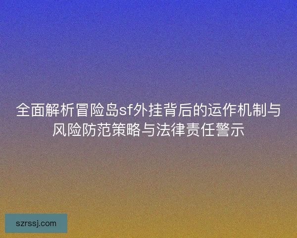 全面解析冒险岛sf外挂背后的运作机制与风险防范策略与法律责任警示