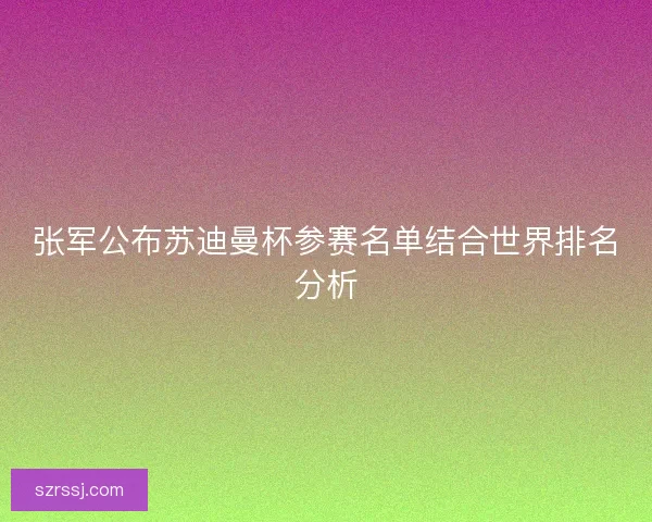 张军公布苏迪曼杯参赛名单结合世界排名分析 张军公布苏迪曼杯参赛名单结合世界排名分析