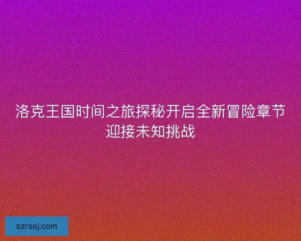 洛克王国时间之旅探秘开启全新冒险章节迎接未知挑战