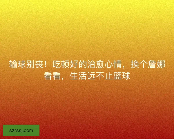 输球别丧！吃顿好的治愈心情，换个詹娜看看，生活远不止篮球