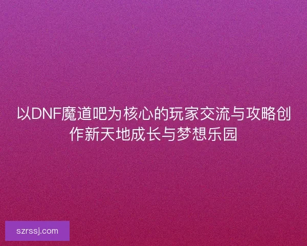 以DNF魔道吧为核心的玩家交流与攻略创作新天地成长与梦想乐园