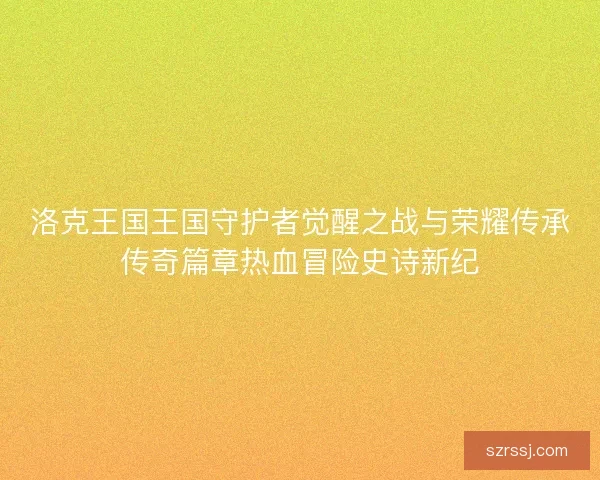 洛克王国王国守护者觉醒之战与荣耀传承传奇篇章热血冒险史诗新纪