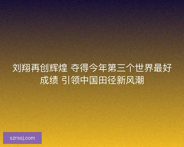 刘翔再创辉煌 夺得今年第三个世界最好成绩 引领中国田径新风潮