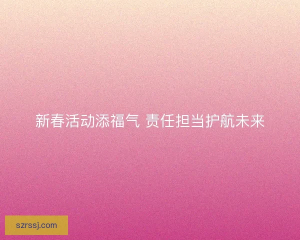 新春活动添福气 责任担当护航未来