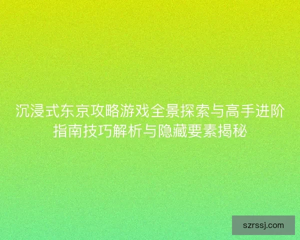 沉浸式东京攻略游戏全景探索与高手进阶指南技巧解析与隐藏要素揭秘