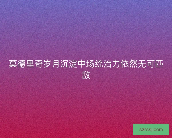莫德里奇岁月沉淀中场统治力依然无可匹敌
