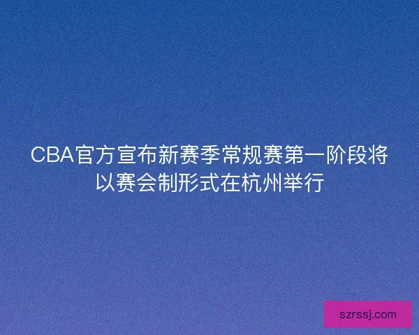 CBA官方宣布新赛季常规赛第一阶段将以赛会制形式在杭州举行