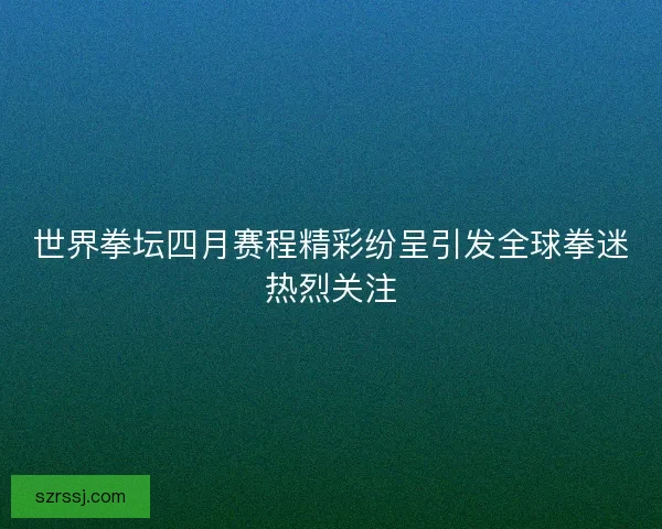 世界拳坛四月赛程精彩纷呈引发全球拳迷热烈关注