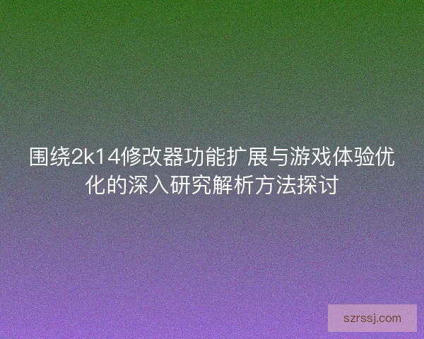 围绕2k14修改器功能扩展与游戏体验优化的深入研究解析方法探讨 围绕2k14修改器功能扩展与游戏体验优化的深入研究解析方法探讨
