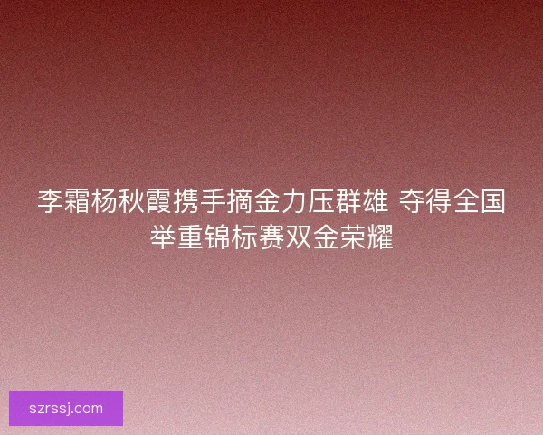 李霜杨秋霞携手摘金力压群雄 夺得全国举重锦标赛双金荣耀 李霜杨秋霞携手摘金力压群雄 夺得全国举重锦标赛双金荣耀