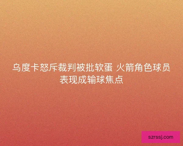 乌度卡怒斥裁判被批软蛋 火箭角色球员表现成输球焦点 乌度卡怒斥裁判被批软蛋 火箭角色球员表现成输球焦点