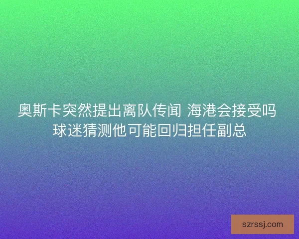 奥斯卡突然提出离队传闻 海港会接受吗 球迷猜测他可能回归担任副总 奥斯卡突然提出离队传闻 海港会接受吗 球迷猜测他可能回归担任副总