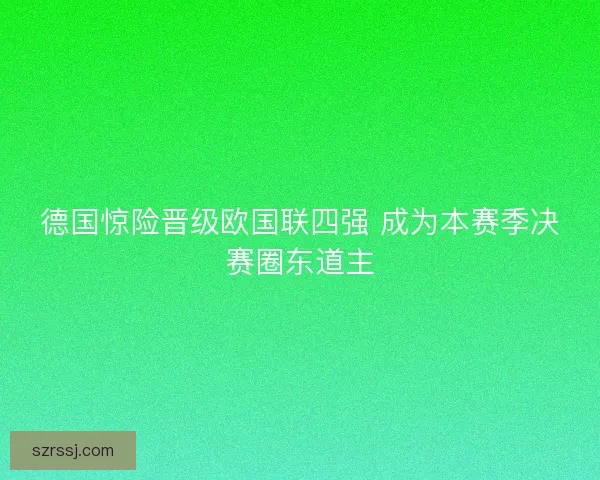 德国惊险晋级欧国联四强 成为本赛季决赛圈东道主 德国惊险晋级欧国联四强 成为本赛季决赛圈东道主