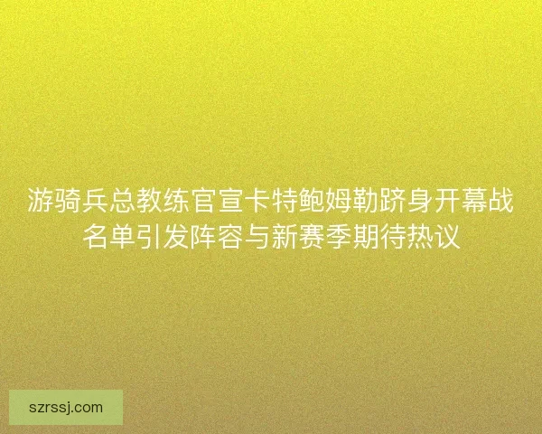 游骑兵总教练官宣卡特鲍姆勒跻身开幕战名单引发阵容与新赛季期待热议
