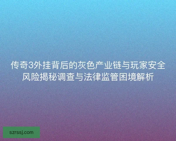 传奇3外挂背后的灰色产业链与玩家安全风险揭秘调查与法律监管困境解析