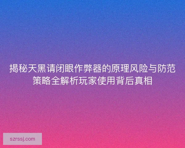揭秘天黑请闭眼作弊器的原理风险与防范策略全解析玩家使用背后真相 揭秘天黑请闭眼作弊器的原理风险与防范策略全解析玩家使用背后真相