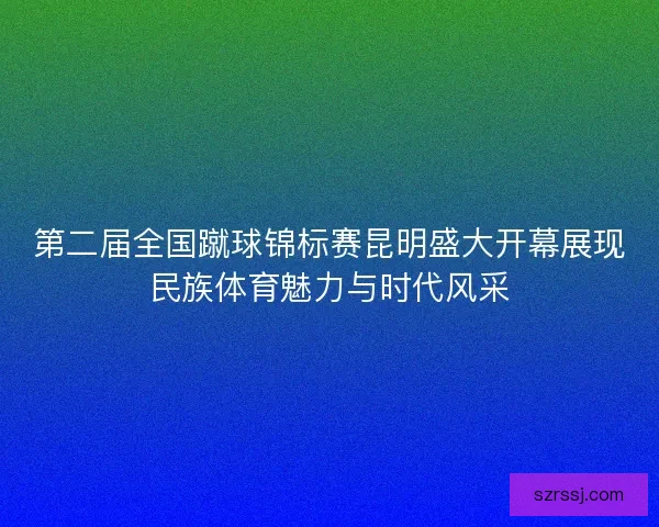 第二届全国蹴球锦标赛昆明盛大开幕展现民族体育魅力与时代风采 第二届全国蹴球锦标赛昆明盛大开幕展现民族体育魅力与时代风采