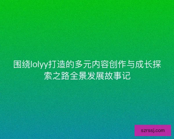 围绕lolyy打造的多元内容创作与成长探索之路全景发展故事记 围绕lolyy打造的多元内容创作与成长探索之路全景发展故事记