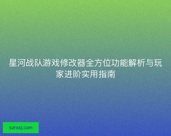 星河战队游戏修改器全方位功能解析与玩家进阶实用指南 星河战队游戏修改器全方位功能解析与玩家进阶实用指南