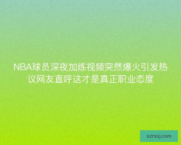 NBA球员深夜加练视频突然爆火引发热议网友直呼这才是真正职业态度 NBA球员深夜加练视频突然爆火引发热议网友直呼这才是真正职业态度