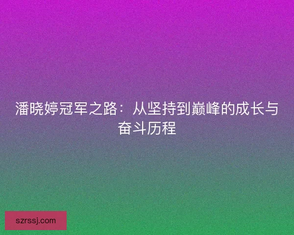 潘晓婷冠军之路:从坚持到巅峰的成长与奋斗历程 潘晓婷冠军之路:从坚持到巅峰的成长与奋斗历程
