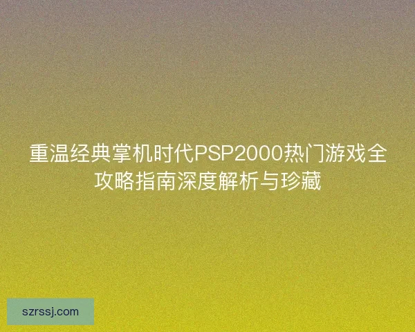 重温经典掌机时代PSP2000热门游戏全攻略指南深度解析与珍藏 重温经典掌机时代PSP2000热门游戏全攻略指南深度解析与珍藏