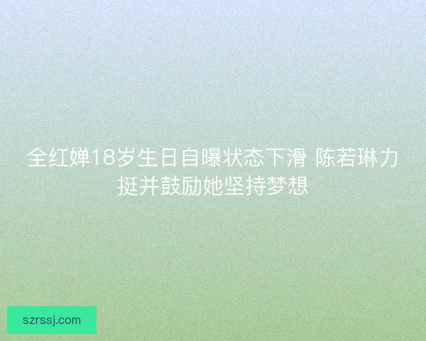全红婵18岁生日自曝状态下滑 陈若琳力挺并鼓励她坚持梦想 全红婵18岁生日自曝状态下滑 陈若琳力挺并鼓励她坚持梦想