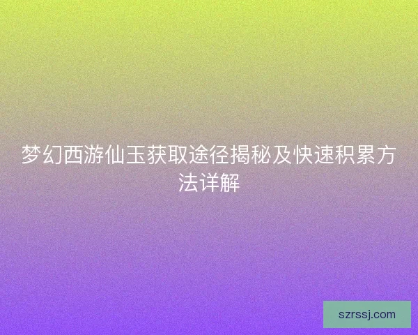 梦幻西游仙玉获取途径揭秘及快速积累方法详解 梦幻西游仙玉获取途径揭秘及快速积累方法详解