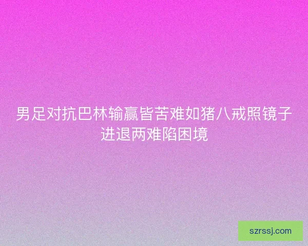 男足对抗巴林输赢皆苦难如猪八戒照镜子进退两难陷困境