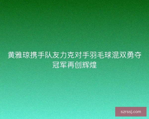 黄雅琼携手队友力克对手羽毛球混双勇夺冠军再创辉煌